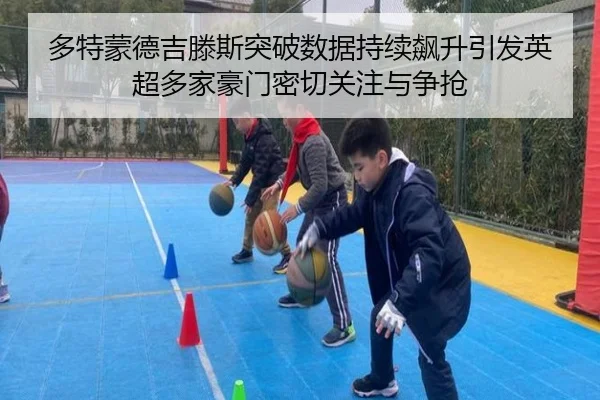 多特蒙德吉滕斯突破数据持续飙升引发英超多家豪门密切关注与争抢