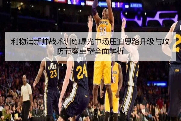 利物浦新帅战术训练曝光中场压迫思路升级与攻防节奏重塑全面解析